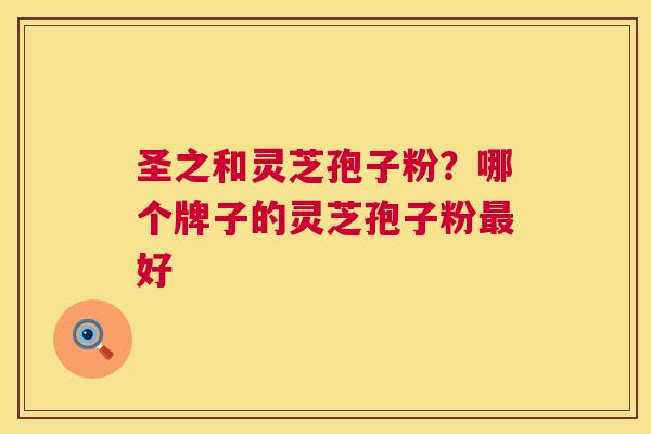 圣之和灵芝孢子粉?哪个牌子的灵芝孢子粉最好 第1张 圣之和灵芝孢子粉?哪个牌子的灵芝孢子粉最好 第1张