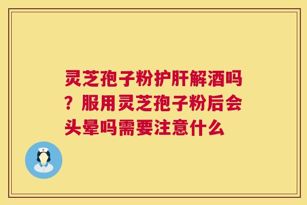灵芝孢子粉护肝解酒吗?服用灵芝孢子粉后会头晕吗需要注意什么 第1张 灵芝孢子粉护肝解酒吗?服用灵芝孢子粉后会头晕吗需要注意什么 第1张