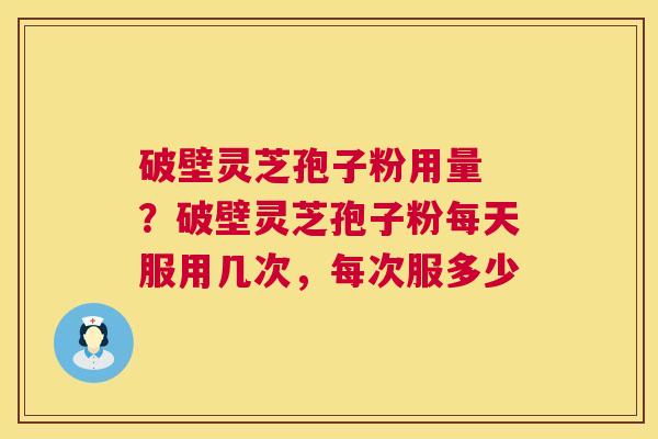 破壁灵芝孢子粉用量 ?破壁灵芝孢子粉每天服用几次,每次服多少 第1张 破壁灵芝孢子粉用量 ?破壁灵芝孢子粉每天服用几次,每次服多少 第1张