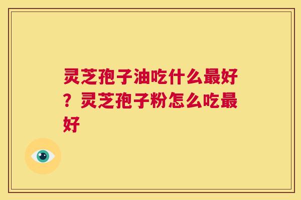 灵芝孢子油吃什么最好?灵芝孢子粉怎么吃最好 第1张 灵芝孢子油吃什么最好?灵芝孢子粉怎么吃最好 第1张