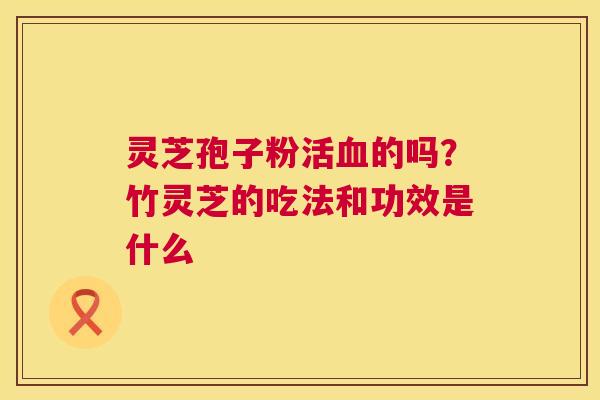灵芝孢子粉活血的吗？竹灵芝的吃法和功效是什么  第1张