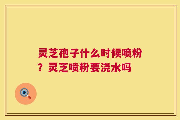 灵芝孢子什么时候喷粉?灵芝喷粉要浇水吗 第1张 灵芝孢子什么时候喷粉?灵芝喷粉要浇水吗 第1张