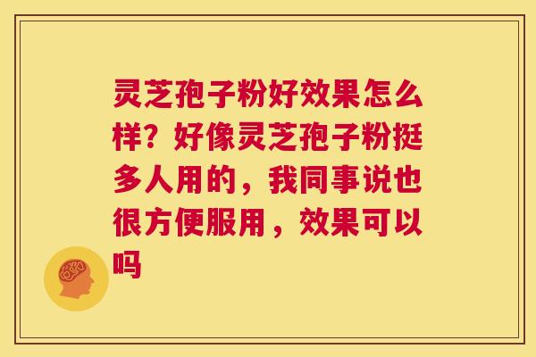 灵芝孢子粉好效果怎么样？好像灵芝孢子粉挺多人用的，我同事说也很方便服用，效果可以吗  第1张