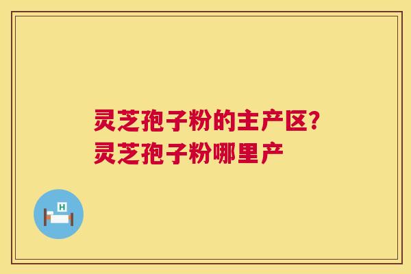 灵芝孢子粉的主产区?灵芝孢子粉哪里产 第1张 灵芝孢子粉的主产区?灵芝孢子粉哪里产 第1张