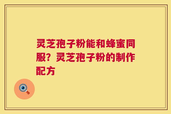 灵芝孢子粉能和蜂蜜同服?灵芝孢子粉的制作配方 第1张 灵芝孢子粉能和蜂蜜同服?灵芝孢子粉的制作配方 第1张