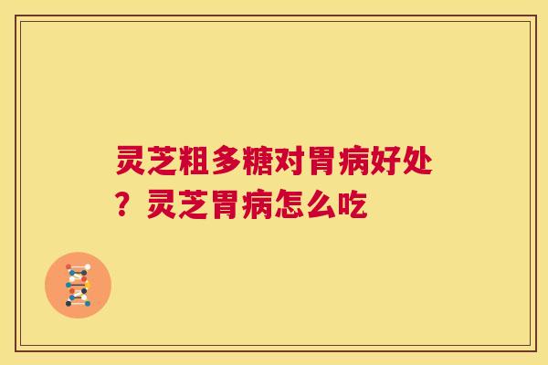 灵芝粗多糖对胃病好处?灵芝胃病怎么吃 第1张 灵芝粗多糖对胃病好处?灵芝胃病怎么吃 第1张
