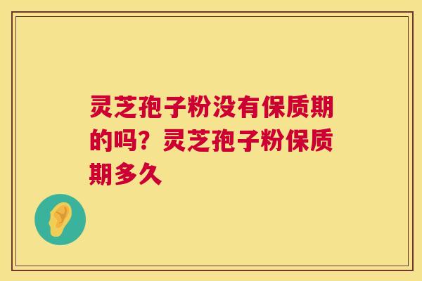 灵芝孢子粉没有保质期的吗？灵芝孢子粉保质期多久  第1张