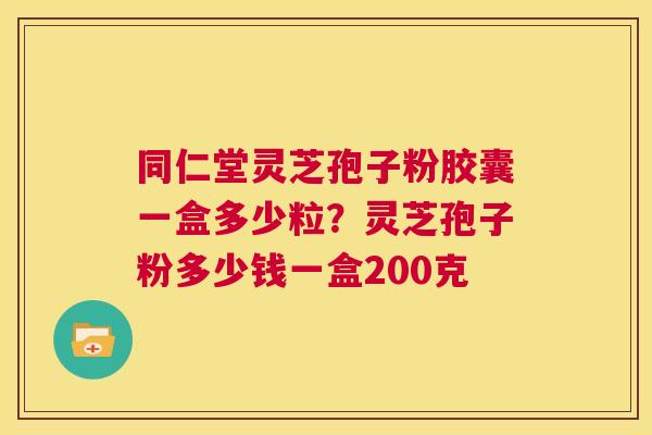 同仁堂灵芝孢子粉胶囊一盒多少粒?灵芝孢子粉多少钱一盒200克 第1张 同仁堂灵芝孢子粉胶囊一盒多少粒?灵芝孢子粉多少钱一盒200克 第1张