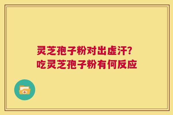 灵芝孢子粉对出虚汗?吃灵芝孢子粉有何反应 第1张 灵芝孢子粉对出虚汗?吃灵芝孢子粉有何反应 第1张