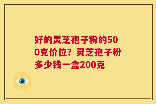 好的灵芝孢子粉的500克价位?灵芝孢子粉多少钱一盒200克 第1张 好的灵芝孢子粉的500克价位?灵芝孢子粉多少钱一盒200克 第1张