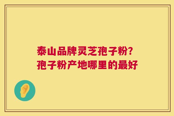 泰山品牌灵芝孢子粉?孢子粉产地哪里的最好 第1张 泰山品牌灵芝孢子粉?孢子粉产地哪里的最好 第1张