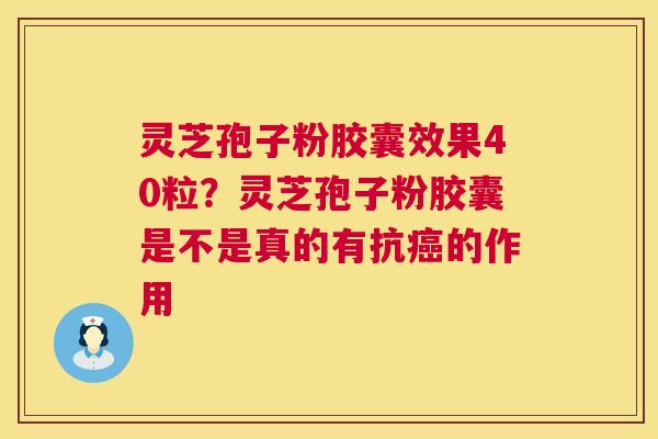 灵芝孢子粉胶囊效果40粒？灵芝孢子粉胶囊是不是真的有抗癌的作用  第1张