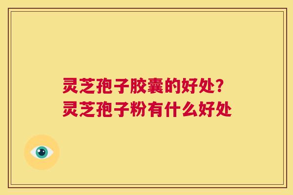 灵芝孢子胶囊的好处?灵芝孢子粉有什么好处 第1张 灵芝孢子胶囊的好处?灵芝孢子粉有什么好处 第1张