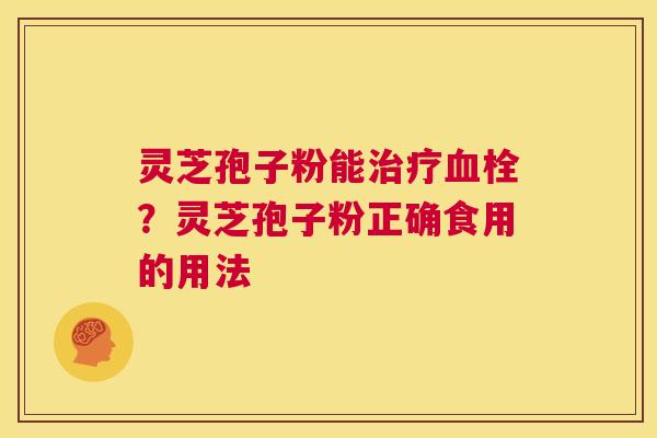 灵芝孢子粉能治疗血栓?灵芝孢子粉正确食用的用法 第1张 灵芝孢子粉能治疗血栓?灵芝孢子粉正确食用的用法 第1张