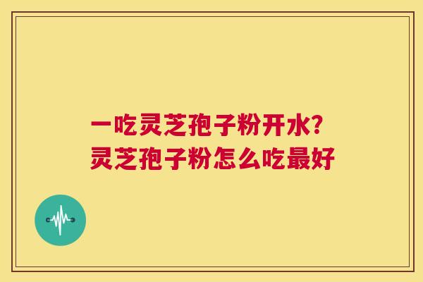一吃灵芝孢子粉开水?灵芝孢子粉怎么吃最好 第1张 一吃灵芝孢子粉开水?灵芝孢子粉怎么吃最好 第1张