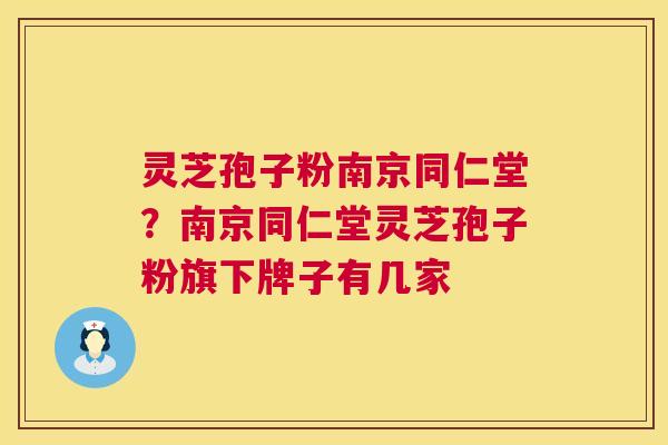 灵芝孢子粉南京同仁堂?南京同仁堂灵芝孢子粉旗下牌子有几家 第1张 灵芝孢子粉南京同仁堂?南京同仁堂灵芝孢子粉旗下牌子有几家 第1张