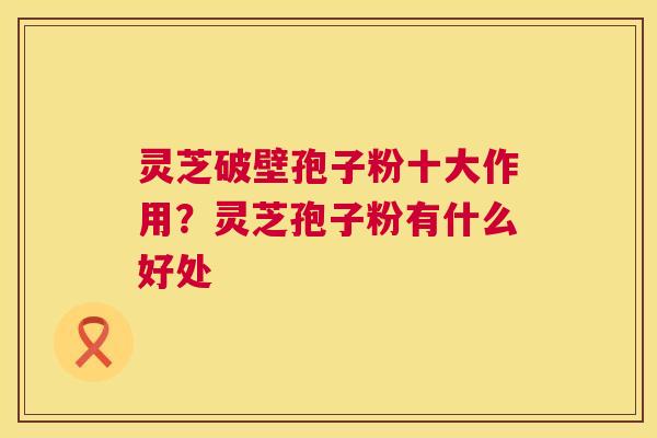 灵芝破壁孢子粉十大作用?灵芝孢子粉有什么好处 第1张 灵芝破壁孢子粉十大作用?灵芝孢子粉有什么好处 第1张