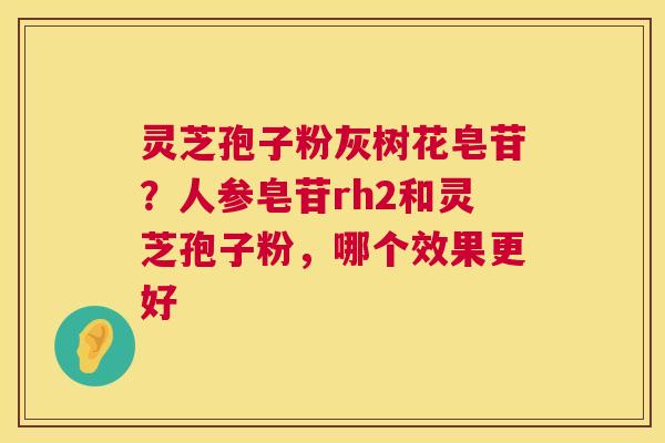 灵芝孢子粉灰树花皂苷?人参皂苷rh2和灵芝孢子粉,哪个效果更好 第1张 灵芝孢子粉灰树花皂苷?人参皂苷rh2和灵芝孢子粉,哪个效果更好 第1张