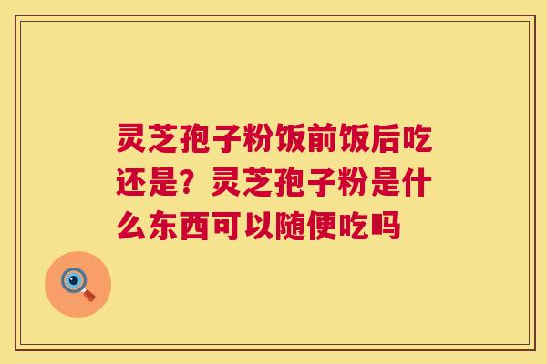 灵芝孢子粉饭前饭后吃还是?灵芝孢子粉是什么东西可以随便吃吗 第1张 灵芝孢子粉饭前饭后吃还是?灵芝孢子粉是什么东西可以随便吃吗 第1张