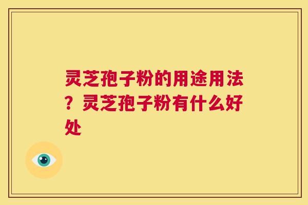 灵芝孢子粉的用途用法?灵芝孢子粉有什么好处 第1张 灵芝孢子粉的用途用法?灵芝孢子粉有什么好处 第1张