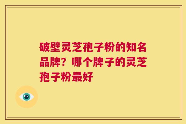 破壁灵芝孢子粉的知名品牌?哪个牌子的灵芝孢子粉最好 第1张 破壁灵芝孢子粉的知名品牌?哪个牌子的灵芝孢子粉最好 第1张