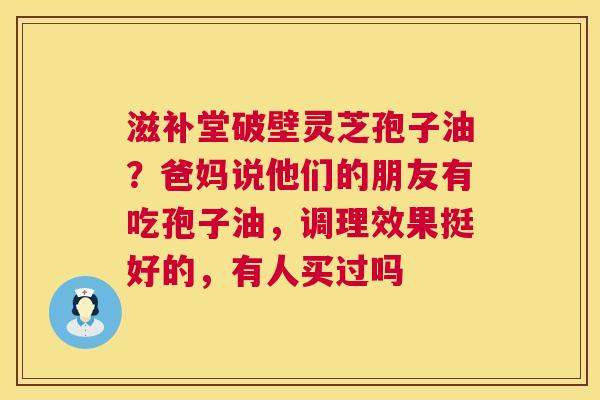 滋补堂破壁灵芝孢子油?爸妈说他们的朋友有吃孢子油,调理效果挺好的,有人买过吗 第1张 滋补堂破壁灵芝孢子油?爸妈说他们的朋友有吃孢子油,调理效果挺好的,有人买过吗 第1张