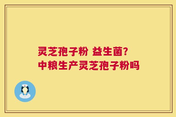 灵芝孢子粉 益生菌？中粮生产灵芝孢子粉吗  第1张