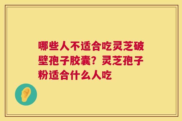 哪些人不适合吃灵芝破壁孢子胶囊?灵芝孢子粉适合什么人吃 第1张 哪些人不适合吃灵芝破壁孢子胶囊?灵芝孢子粉适合什么人吃 第1张