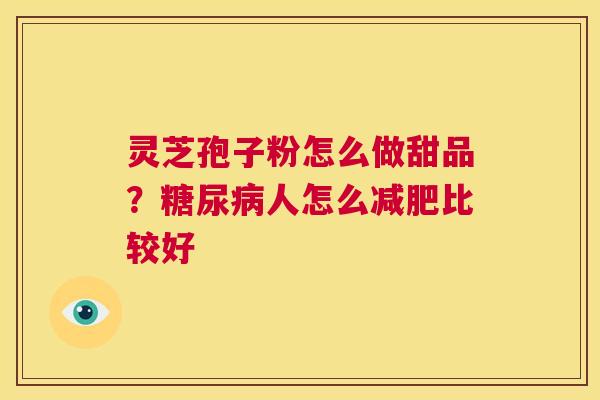 灵芝孢子粉怎么做甜品?糖尿病人怎么减肥比较好 第1张 灵芝孢子粉怎么做甜品?糖尿病人怎么减肥比较好 第1张