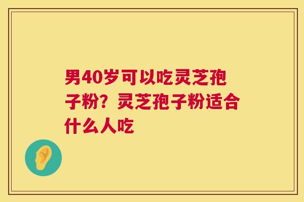 男40岁可以吃灵芝孢子粉?灵芝孢子粉适合什么人吃 第1张 男40岁可以吃灵芝孢子粉?灵芝孢子粉适合什么人吃 第1张