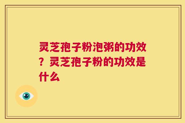 灵芝孢子粉泡粥的功效?灵芝孢子粉的功效是什么 第1张 灵芝孢子粉泡粥的功效?灵芝孢子粉的功效是什么 第1张