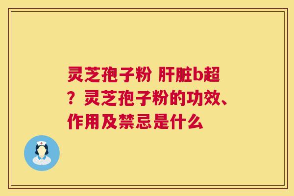 灵芝孢子粉 肝脏b超?灵芝孢子粉的功效、作用及禁忌是什么 第1张 灵芝孢子粉 肝脏b超?灵芝孢子粉的功效、作用及禁忌是什么 第1张