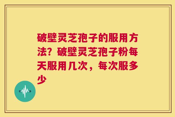 破壁灵芝孢子的服用方法?破壁灵芝孢子粉每天服用几次,每次服多少 第1张 破壁灵芝孢子的服用方法?破壁灵芝孢子粉每天服用几次,每次服多少 第1张