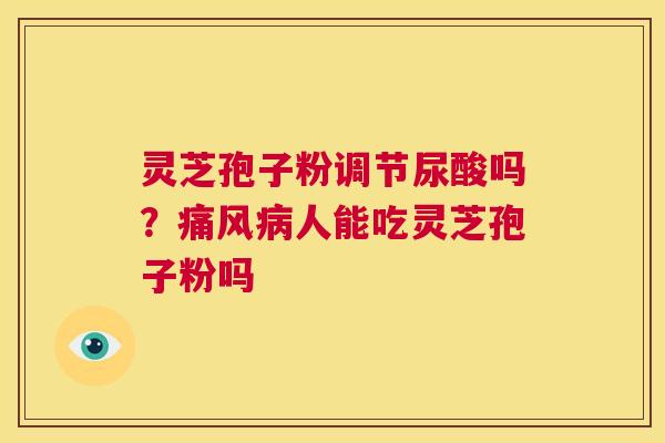 灵芝孢子粉调节尿酸吗？痛风病人能吃灵芝孢子粉吗  第1张