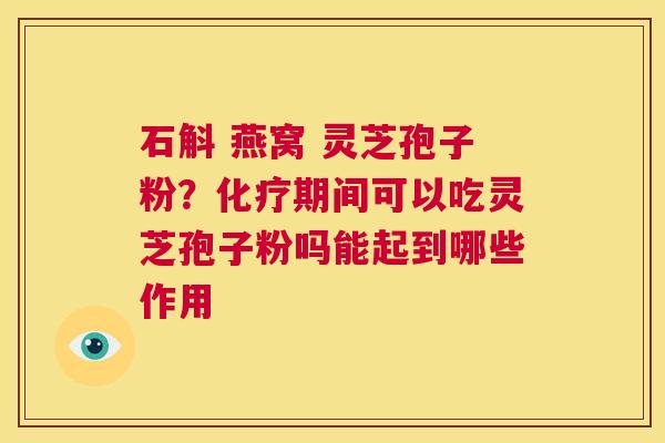 石斛 燕窝 灵芝孢子粉？化疗期间可以吃灵芝孢子粉吗能起到哪些作用  第1张