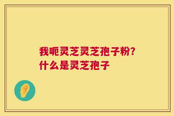 我呃灵芝灵芝孢子粉?什么是灵芝孢子 第1张 我呃灵芝灵芝孢子粉?什么是灵芝孢子 第1张