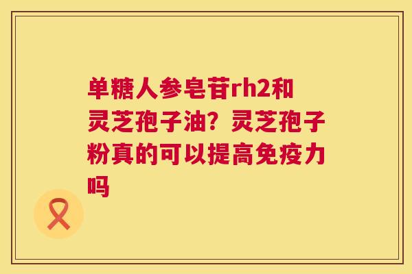 单糖人参皂苷rh2和灵芝孢子油?灵芝孢子粉真的可以提高免疫力吗 第1张 单糖人参皂苷rh2和灵芝孢子油?灵芝孢子粉真的可以提高免疫力吗 第1张
