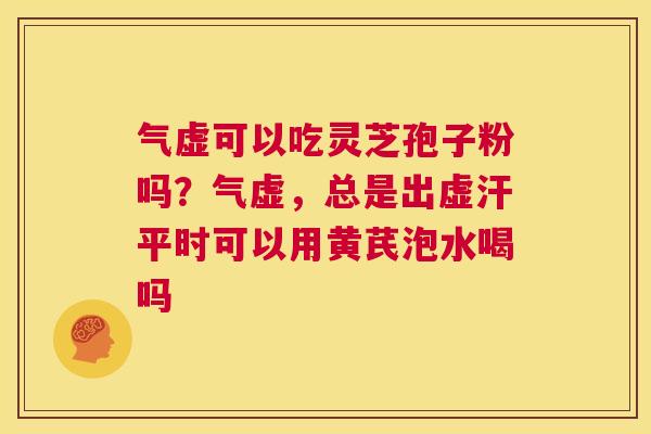 气虚可以吃灵芝孢子粉吗？气虚，总是出虚汗平时可以用黄芪泡水喝吗  第1张