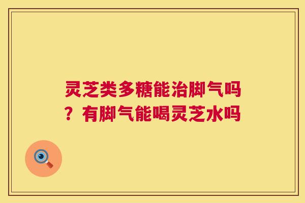 灵芝类多糖能治脚气吗?有脚气能喝灵芝水吗 第1张 灵芝类多糖能治脚气吗?有脚气能喝灵芝水吗 第1张