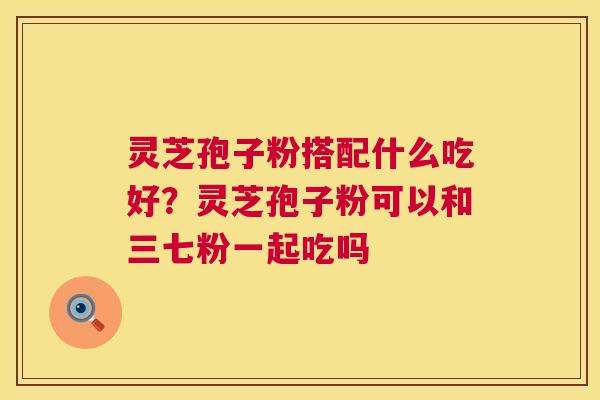灵芝孢子粉搭配什么吃好？灵芝孢子粉可以和三七粉一起吃吗  第1张
