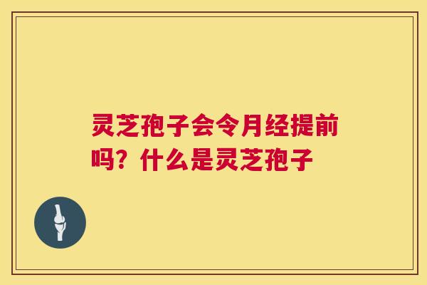 灵芝孢子会令月经提前吗?什么是灵芝孢子 第1张 灵芝孢子会令月经提前吗?什么是灵芝孢子 第1张