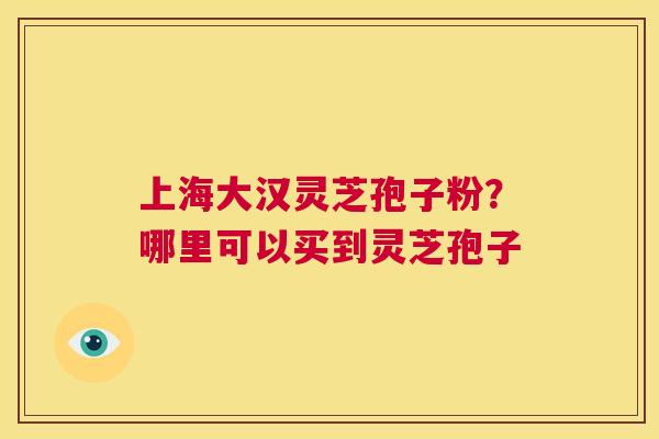 上海大汉灵芝孢子粉?哪里可以买到灵芝孢子 第1张 上海大汉灵芝孢子粉?哪里可以买到灵芝孢子 第1张