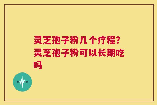 灵芝孢子粉几个疗程?灵芝孢子粉可以长期吃吗 第1张 灵芝孢子粉几个疗程?灵芝孢子粉可以长期吃吗 第1张