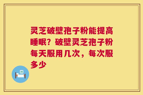 灵芝破壁孢子粉能提高睡眠?破壁灵芝孢子粉每天服用几次,每次服多少 第1张 灵芝破壁孢子粉能提高睡眠?破壁灵芝孢子粉每天服用几次,每次服多少 第1张