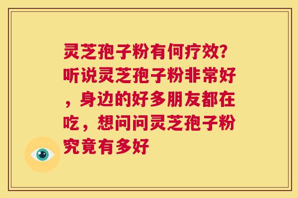灵芝孢子粉有何疗效？听说灵芝孢子粉非常好，身边的好多朋友都在吃，想问问灵芝孢子粉究竟有多好  第1张