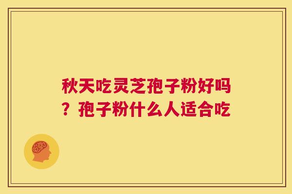 秋天吃灵芝孢子粉好吗？孢子粉什么人适合吃  第1张