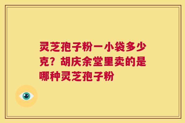 灵芝孢子粉一小袋多少克?胡庆余堂里卖的是哪种灵芝孢子粉 第1张 灵芝孢子粉一小袋多少克?胡庆余堂里卖的是哪种灵芝孢子粉 第1张