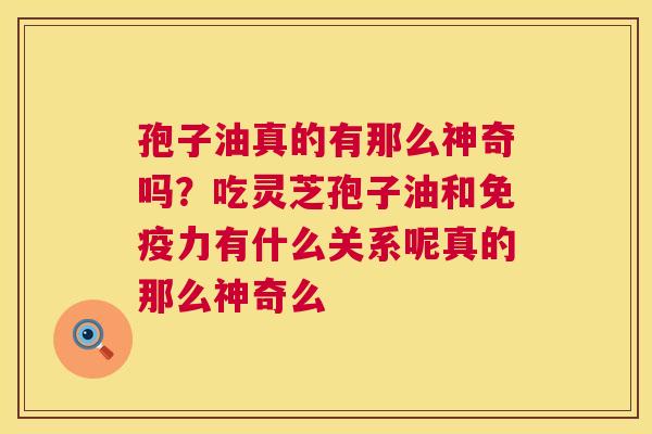 孢子油真的有那么神奇吗?吃灵芝孢子油和免疫力有什么关系呢真的那么神奇么 第1张 孢子油真的有那么神奇吗?吃灵芝孢子油和免疫力有什么关系呢真的那么神奇么 第1张