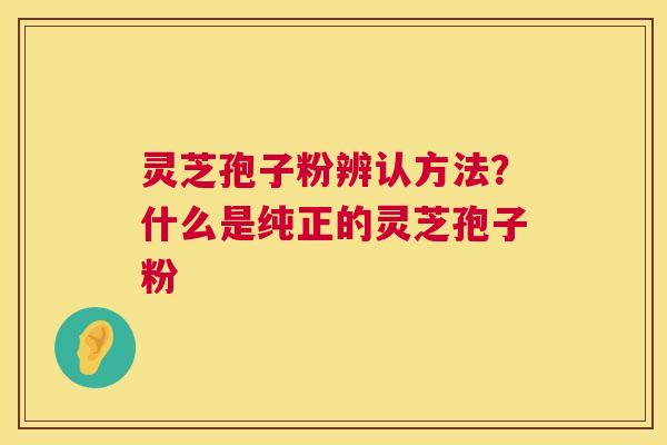 灵芝孢子粉辨认方法?什么是纯正的灵芝孢子粉 第1张 灵芝孢子粉辨认方法?什么是纯正的灵芝孢子粉 第1张