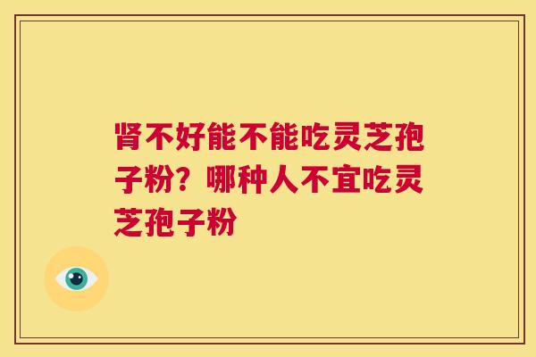 肾不好能不能吃灵芝孢子粉？哪种人不宜吃灵芝孢子粉  第1张